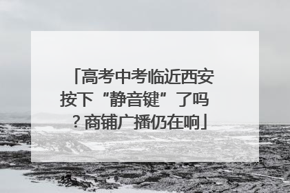 高考中考临近西安按下“静音键”了吗？商铺广播仍在响